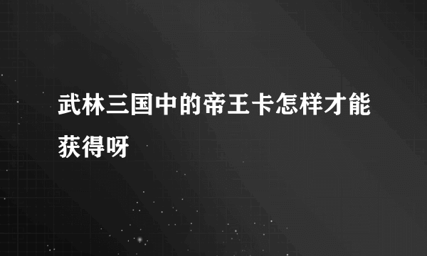 武林三国中的帝王卡怎样才能获得呀