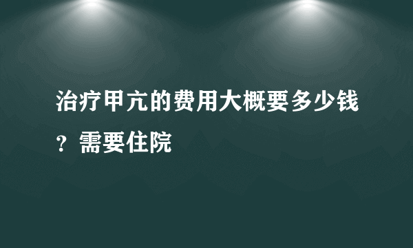 治疗甲亢的费用大概要多少钱？需要住院