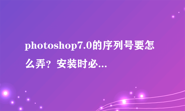 photoshop7.0的序列号要怎么弄？安装时必须填自己的真实姓名吗？