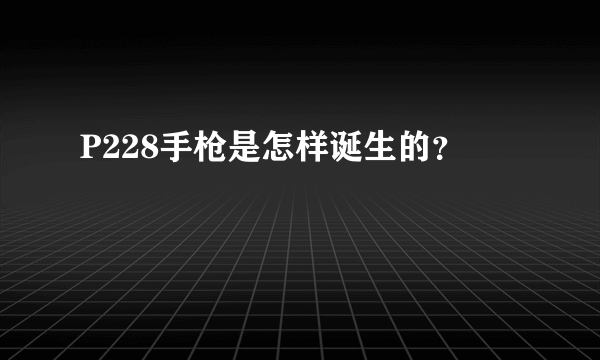 P228手枪是怎样诞生的？