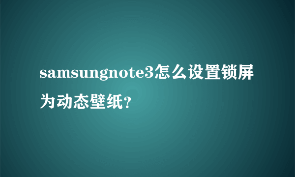 samsungnote3怎么设置锁屏为动态壁纸？