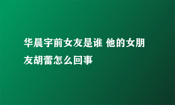 华晨宇前女友是谁 他的女朋友胡蕾怎么回事