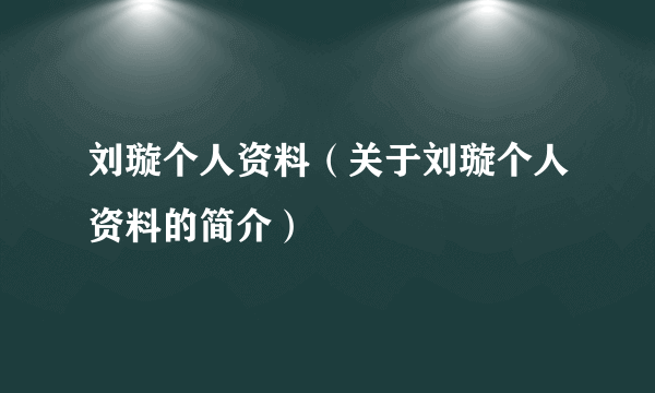 刘璇个人资料（关于刘璇个人资料的简介）