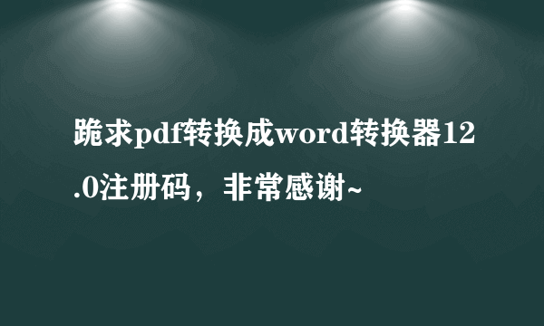 跪求pdf转换成word转换器12.0注册码，非常感谢~