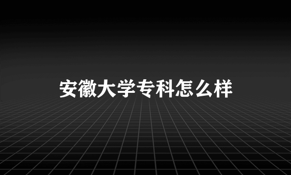 安徽大学专科怎么样