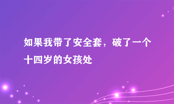 如果我带了安全套，破了一个十四岁的女孩处