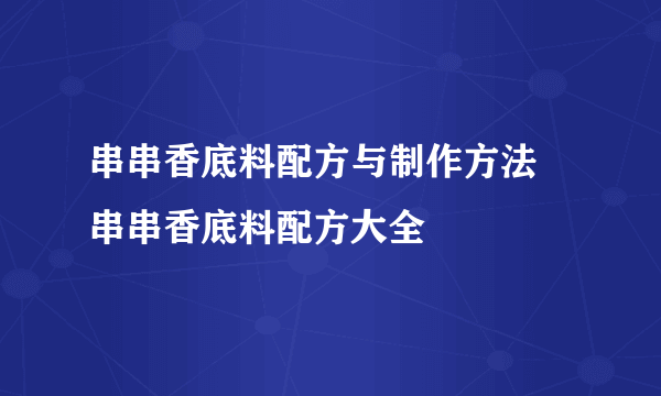 串串香底料配方与制作方法 串串香底料配方大全