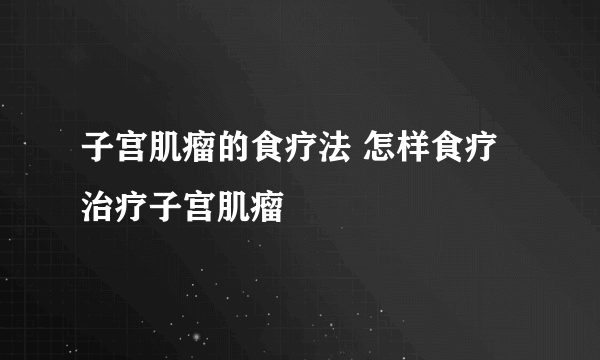 子宫肌瘤的食疗法 怎样食疗治疗子宫肌瘤