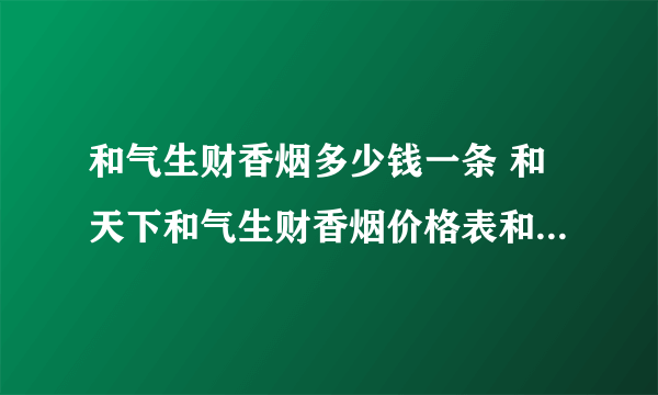 和气生财香烟多少钱一条 和天下和气生财香烟价格表和图片2021一览