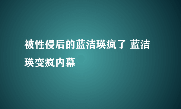 被性侵后的蓝洁瑛疯了 蓝洁瑛变疯内幕