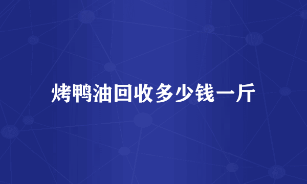 烤鸭油回收多少钱一斤