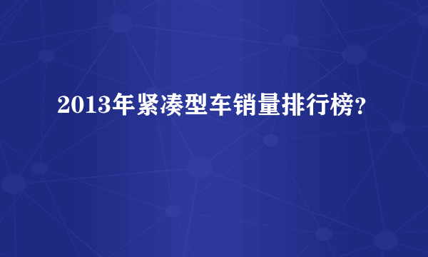 2013年紧凑型车销量排行榜？