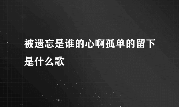 被遗忘是谁的心啊孤单的留下是什么歌