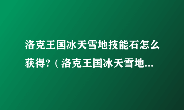 洛克王国冰天雪地技能石怎么获得?（洛克王国冰天雪地技能石在哪怎么得）