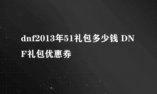 dnf2013年51礼包多少钱 DNF礼包优惠券