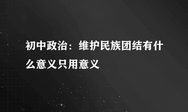 初中政治：维护民族团结有什么意义只用意义