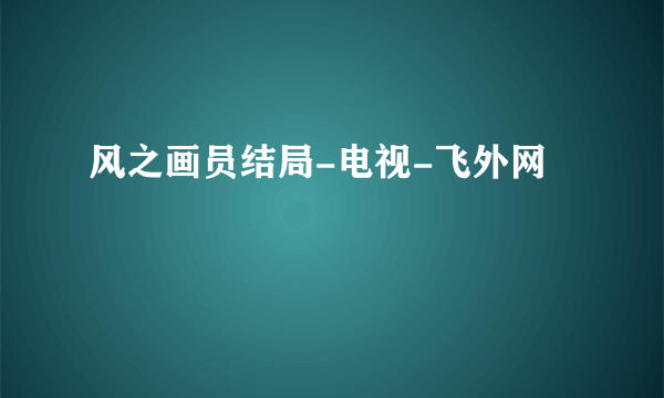 风之画员结局-电视-飞外网