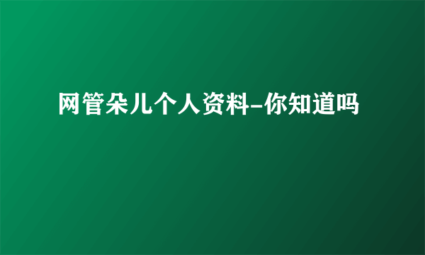 网管朵儿个人资料-你知道吗