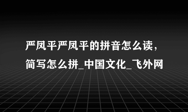 严凤平严凤平的拼音怎么读，简写怎么拼_中国文化_飞外网