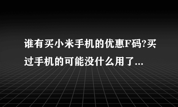 谁有买小米手机的优惠F码?买过手机的可能没什么用了，能不能借给我用一下，我在这里非常感谢了