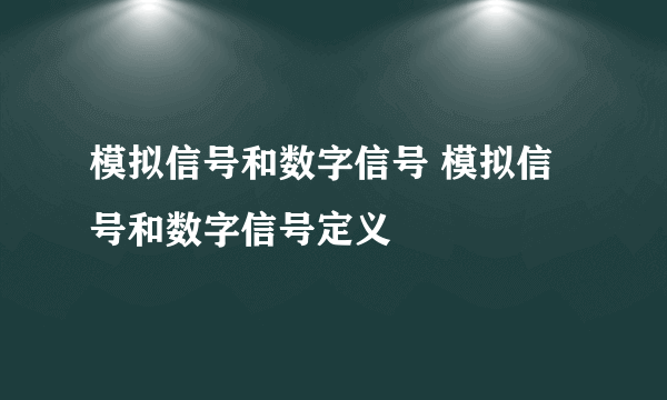 模拟信号和数字信号 模拟信号和数字信号定义