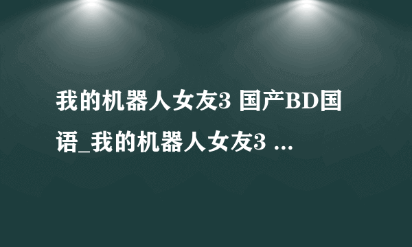 我的机器人女友3 国产BD国语_我的机器人女友3 国产电视剧在线观看