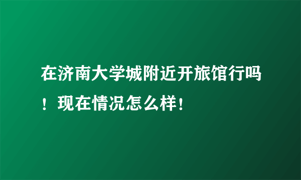 在济南大学城附近开旅馆行吗！现在情况怎么样！