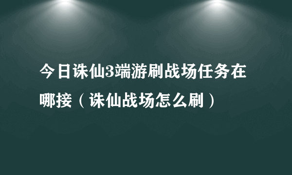 今日诛仙3端游刷战场任务在哪接（诛仙战场怎么刷）