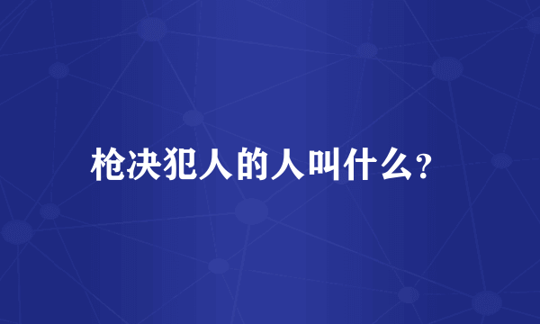 枪决犯人的人叫什么？