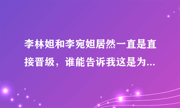 李林妲和李宛妲居然一直是直接晋级，谁能告诉我这是为啥？他们有什么我还没发现的特殊才能？