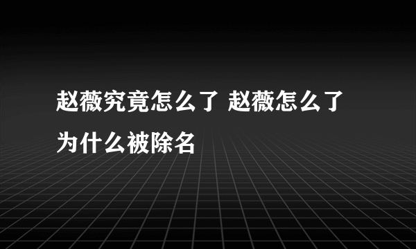 赵薇究竟怎么了 赵薇怎么了为什么被除名