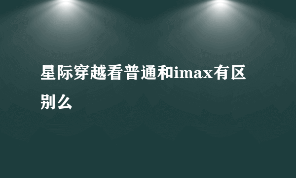 星际穿越看普通和imax有区别么