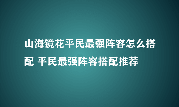 山海镜花平民最强阵容怎么搭配 平民最强阵容搭配推荐