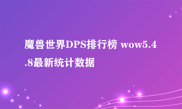 魔兽世界DPS排行榜 wow5.4.8最新统计数据