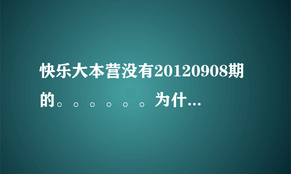 快乐大本营没有20120908期的。。。。。。为什么呢只到20120901期的，请胡歌跟吴奇隆的那期，。。。