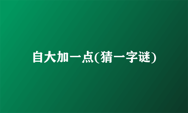 自大加一点(猜一字谜)