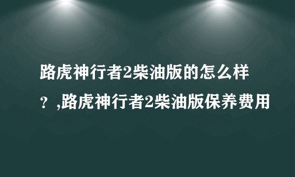 路虎神行者2柴油版的怎么样？,路虎神行者2柴油版保养费用