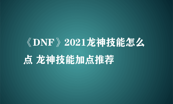 《DNF》2021龙神技能怎么点 龙神技能加点推荐