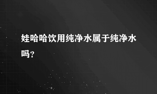 娃哈哈饮用纯净水属于纯净水吗？