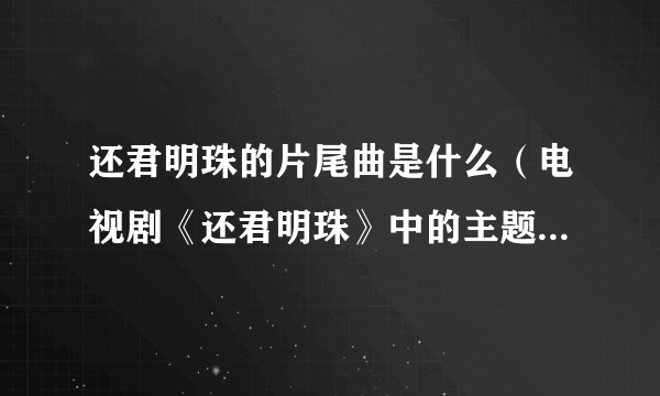 还君明珠的片尾曲是什么（电视剧《还君明珠》中的主题曲和片尾曲分别是什么?大神们帮帮忙？）