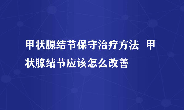 甲状腺结节保守治疗方法  甲状腺结节应该怎么改善