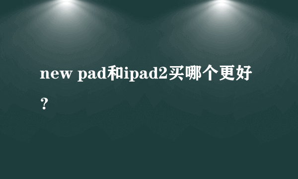 new pad和ipad2买哪个更好？