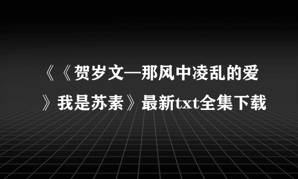 《《贺岁文—那风中凌乱的爱》我是苏素》最新txt全集下载