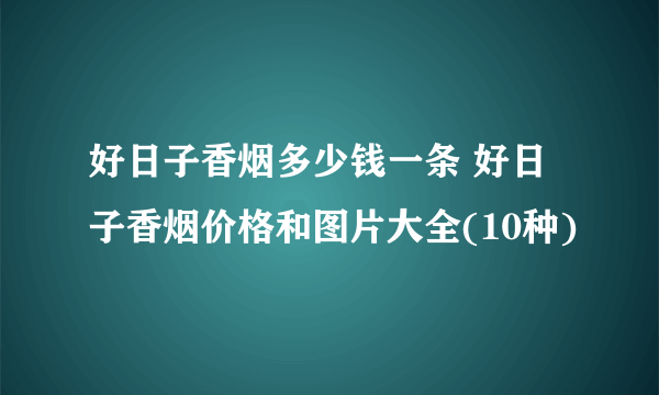 好日子香烟多少钱一条 好日子香烟价格和图片大全(10种)