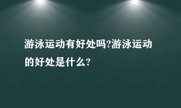 游泳运动有好处吗?游泳运动的好处是什么?