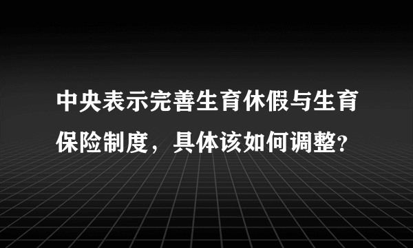 中央表示完善生育休假与生育保险制度，具体该如何调整？