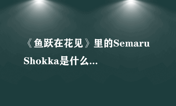 《鱼跃在花见》里的Semaru Shokka是什么意思？来自哪里，具体是什么意思？日文怎么写？