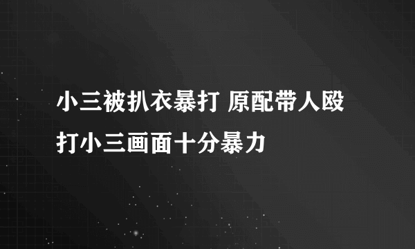 小三被扒衣暴打 原配带人殴打小三画面十分暴力