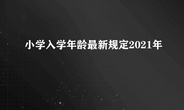 小学入学年龄最新规定2021年