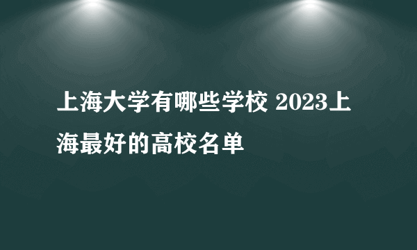 上海大学有哪些学校 2023上海最好的高校名单